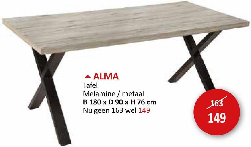 ALMA
Tafel
Melamine/metaal
B 180 x D 90 x H 76 cm
Nu geen 163 wel 149
163
149