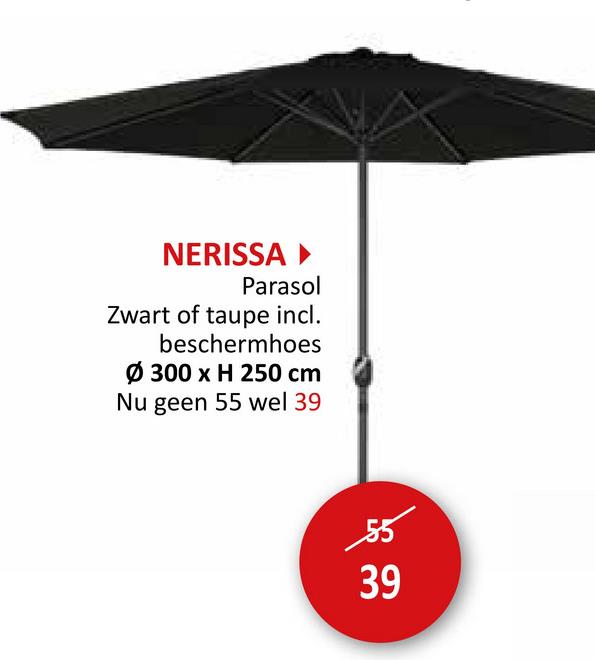 NERISSA ►
Parasol
Zwart of taupe incl.
beschermhoes
Ø300 x H 250 cm
Nu geen 55 wel 39
55
39