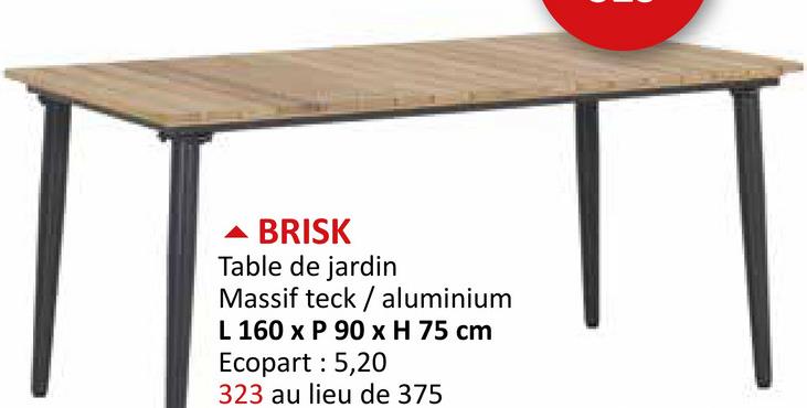 ▲ BRISK
Table de jardin
Massif teck aluminium
L 160 x P 90 x H 75 cm
Ecopart : 5,20
323 au lieu de 375