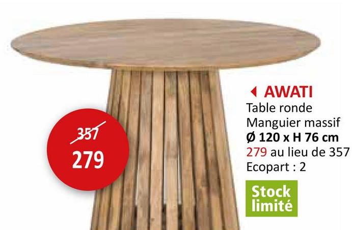 357
279
◄ AWATI
Table ronde
Manguier massif
Ø 120 x H 76 cm
279 au lieu de 357
Ecopart: 2
Stock
limité