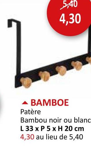 5,40
4,30
BAMBOE
Patère
Bambou noir ou blanc
L 33 x P 5 x H 20 cm
4,30 au lieu de 5,40