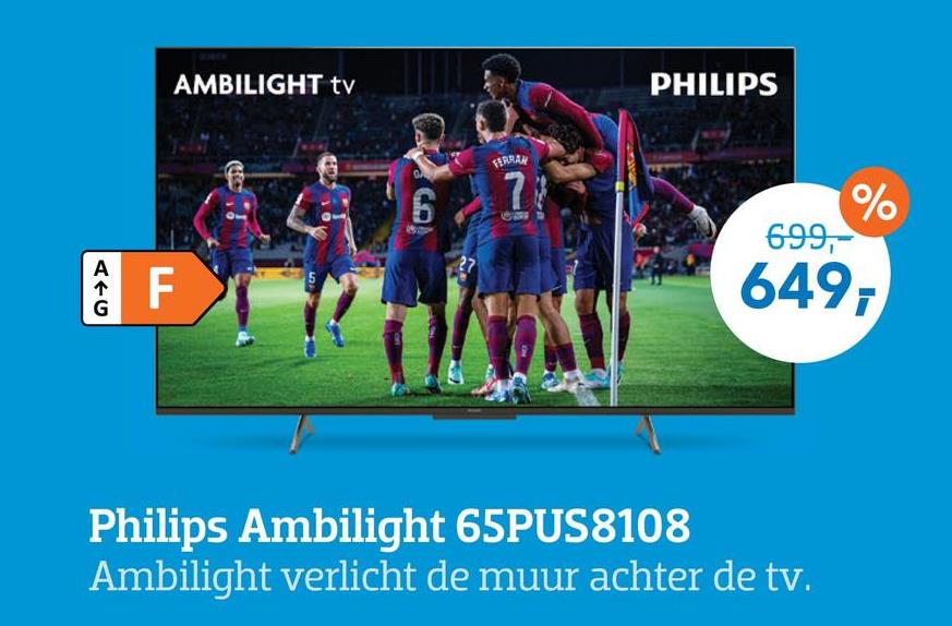 AVC
AMBILIGHT tv
F
6
FERRAH
7
PHILIPS
%
699,
649T
Philips Ambilight 65PUS8108
Ambilight verlicht de muur achter de tv.