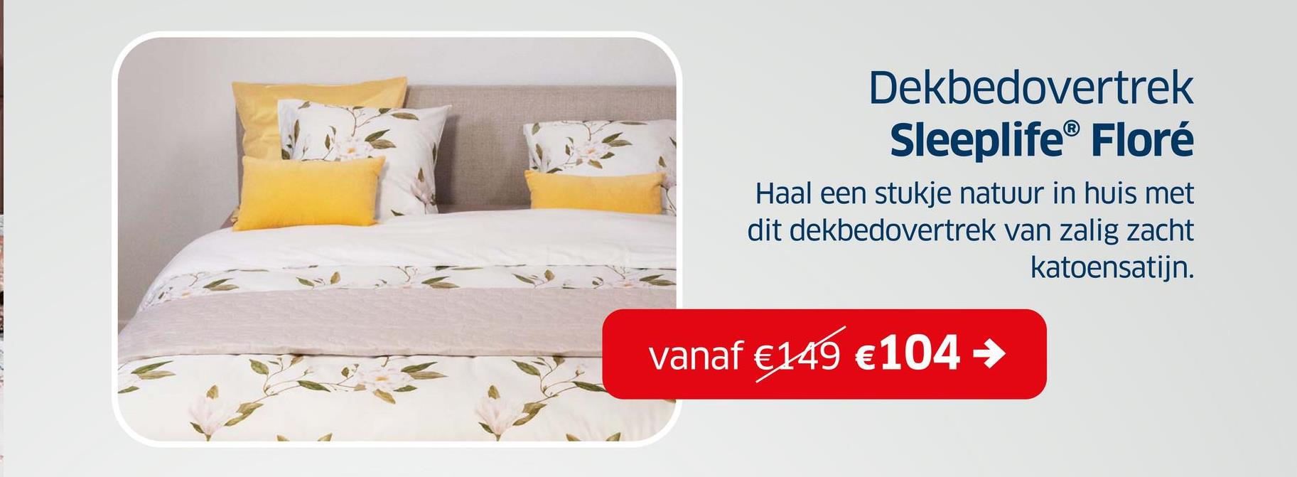 Dekbedovertrek
Sleeplife® Floré
Haal een stukje natuur in huis met
dit dekbedovertrek van zalig zacht
katoensatijn.
vanaf €149 €104 →