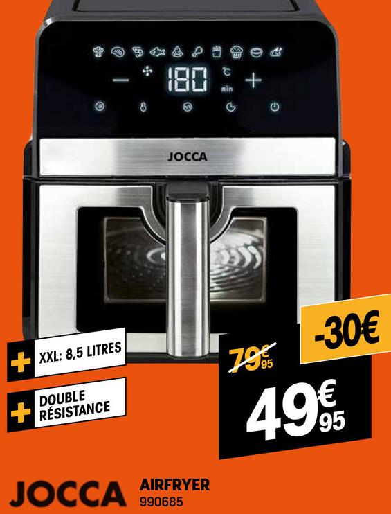 180
P
G
+
JOCCA
+XXL: 8,5 LITRES
DOUBLE
RÉSISTANCE
JOCCA
AIRFRYER
990685
79
95
-30€
49€