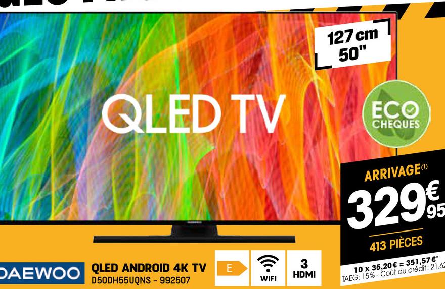 QLED TV
127 cm
50"
DAEWOO QLED ANDROID 4K TV
D50DH55UQNS - 992507
E
WIFI
ECO
CHEQUES
3
HDMI
ARRIVAGE (D)
3299
413 PIÈCES
10 x 35,20€ = 351,57 €*
TAEG: 15%-Coût du crédit: 21,62