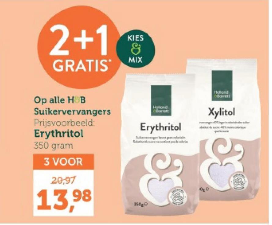 2+1
GRATIS
KIES
&
MIX
Holland
Op alle H&B
Suikervervangers
Prijsvoorbeeld:
Erythritol
Xylitol
Erythritol
350 gram
3 VOOR
20,97
13,98