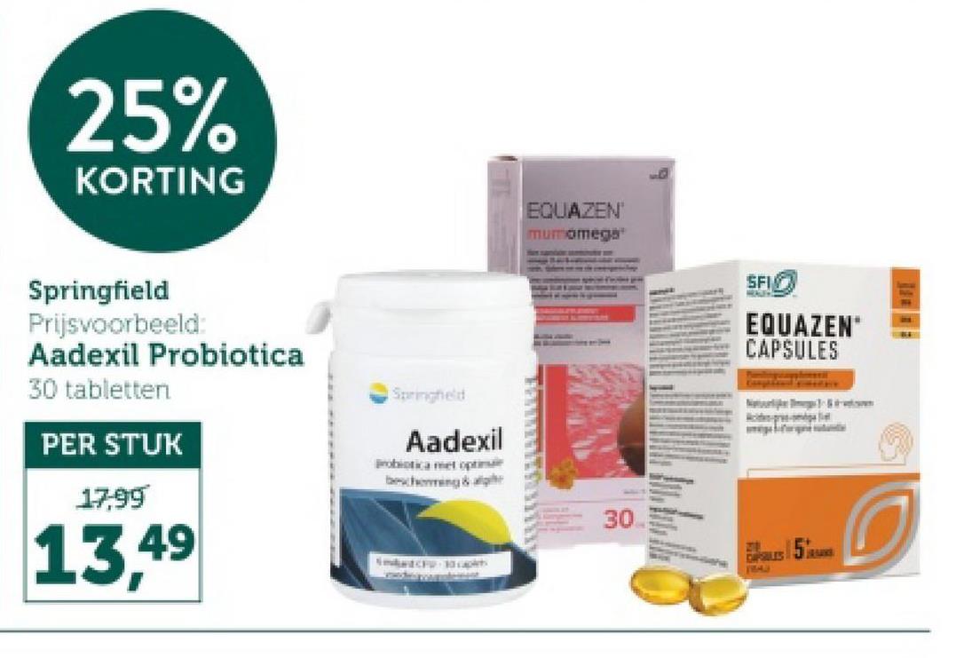 25%
KORTING
Springfield
Prijsvoorbeeld:
Aadexil Probiotica
30 tabletten
PER STUK
Springheld
Aadexil
Probiotica met optim
bescherming & al
EQUAZEN
muromega
SFI
MALEY
EQUAZEN
CAPSULES
17,99
13,49
30
1843
5