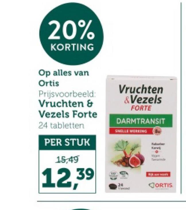 20%
KORTING
Op alles van
Ortis
Prijsvoorbeeld:
Vruchten &
Vezels Forte
24 tabletten
PER STUK
15,49
12,39
Vruchten
&Vezels
FORTE
DARMTRANSIT
SHELLE WERKING Bu
24
ORTIS