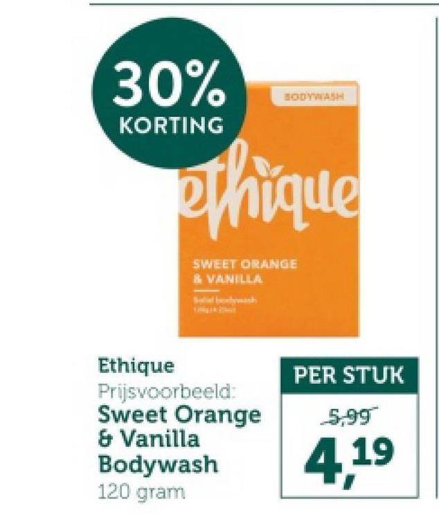30%
KORTING
BODYWASH
ethique
SWEET ORANGE
& VANILLA
Ethique
Prijsvoorbeeld:
Sweet Orange
& Vanilla
Bodywash
120 gram
PER STUK
5,99
4,19