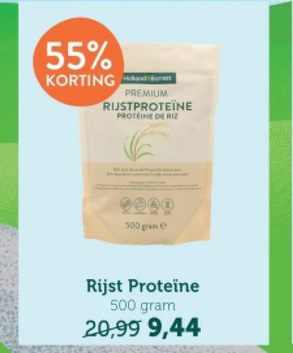 55%
KORTING Holland
Borett
PREMIUM
RIJSTPROTEÏNE
PROTEINE DE RIZ
@800
500 gram
Rijst Proteïne
500 gram
20,99 9,44