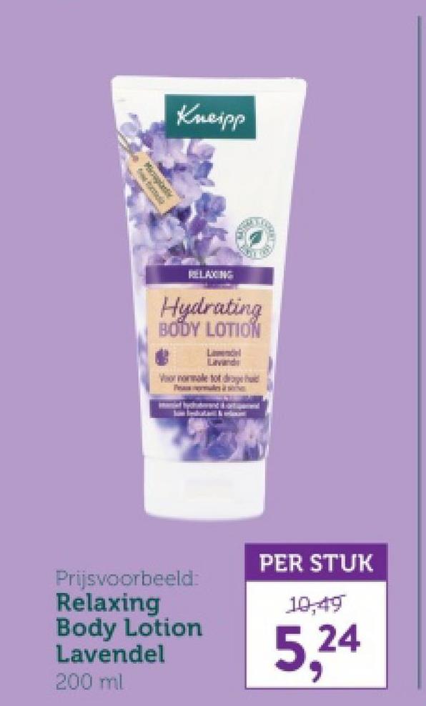 Kneipp
RELAXING
Hydrating
BODY LOTION
Lavande
Vor normale tot drage
Psales & st
Prijsvoorbeeld:
Relaxing
Body Lotion
Lavendel
200 ml
PER STUK
10,49
5,24