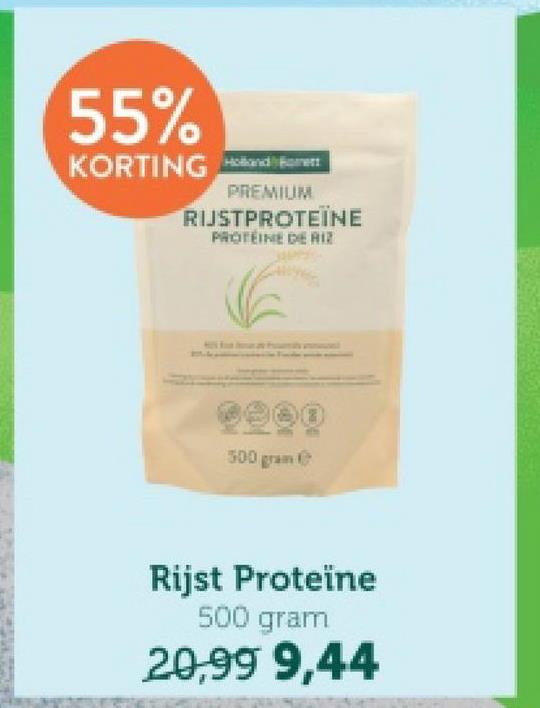 55%
KORTING Holland met
PREMIUM
RIJSTPROTEÏNE
PROTEINE DE RIZ
9000
500 gram
Rijst Proteïne
500 gram
20,99 9,44