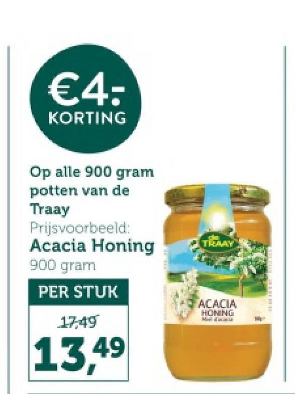 €4:
KORTING
Op alle 900 gram
potten van de
Traay
Prijsvoorbeeld:
Acacia Honing
900 gram
PER STUK
17,49
13,49
TRANY
ACACIA
HONING