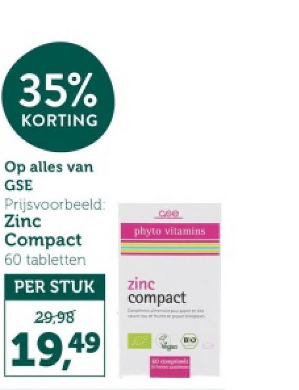 35%
KORTING
Op alles van
GSE
Prijsvoorbeeld:
Zinc
Compact
60 tabletten
phyto vitamins
PER STUK
zinc
compact
29.98
19.49
DO