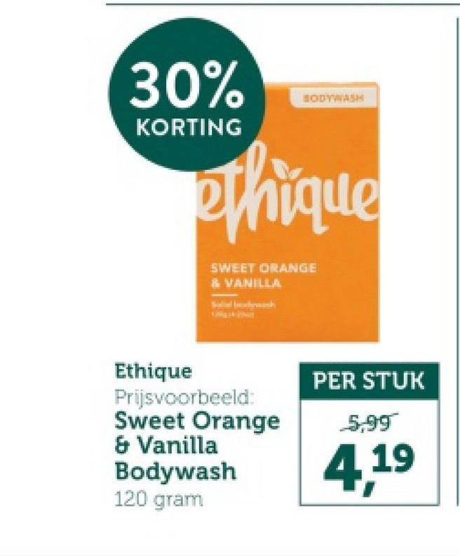 30%
KORTING
BODYWASH
ethique
SWEET ORANGE
& VANILLA
Ethique
Prijsvoorbeeld:
Sweet Orange
& Vanilla
Bodywash
120 gram
PER STUK
5,99
4,19