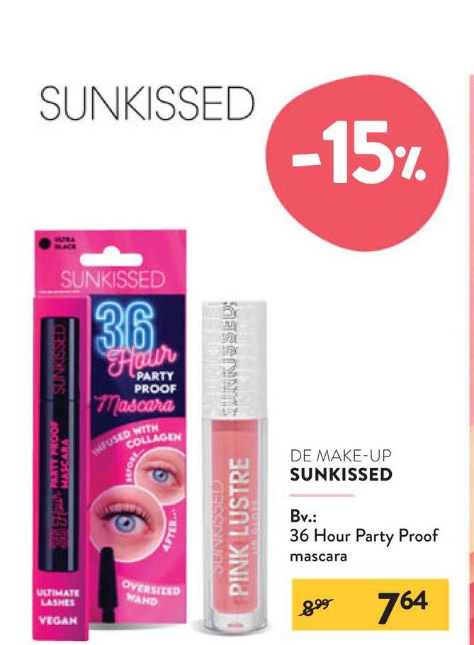 SUNKISSED
-15%
SUNKISSED
36
Hoder
PARTY
PROOF
Mascara
COLLAGEN
INFUSED WITH
PARTY PROOF
SUNKISSED
SEFORE
AFTER
SUNKISSEDD
PINK LUSTRE
ULTIMATE
LASHES
VEGAN
OVERSIZED
WAND
DE MAKE-UP
SUNKISSED
Bv.:
36 Hour Party Proof
mascara
899
764