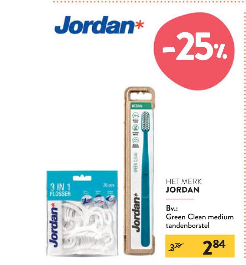 Jordan*
Jordan*
-25%
3 IN 1
FLOSSER
36 pcs
Jordan*
MEDIUM
HET MERK
JORDAN
Bv.:
Green Clean medium
tandenborstel
379
284