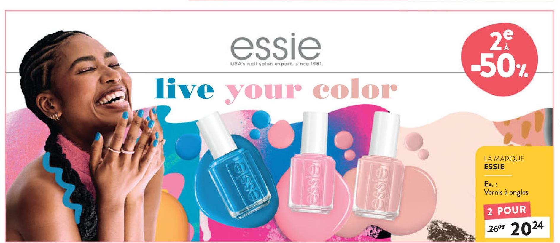 essier
essie
USA's nail salon expert. since 1981.
live your color
e
29
-50%
essie
essie
LA MARQUE
ESSIE
Ex.:
Vernis à ongles
2 POUR
2698 2024