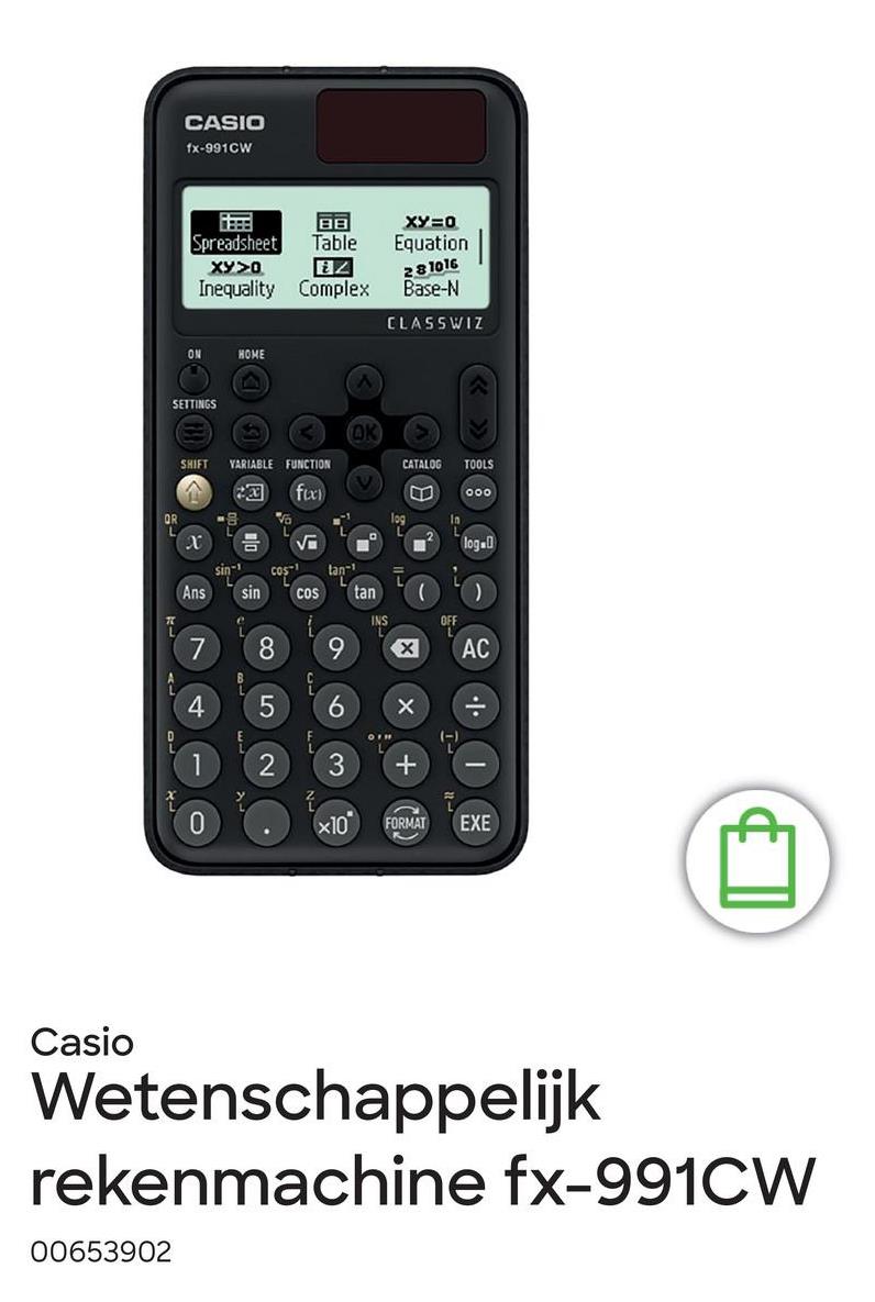 OR
CASIO
fx-991CW
國
BB
XY=0
Spreadsheet Table
Equation
XY>O
Z
Inequality Complex
281016
Base-N
ON
HOME
SETTINGS
SHIFT VARIABLE FUNCTION
fix
L
<)
CLASSWIZ
CATALOG
tan
Ans
Sin
COS
tan
INS
OFF
7
8
9
<☑
4 5
6
X
0
TOOLS
000
loga
AC
2 3
x10 FORMAT EXE
Casio
Wetenschappelijk
rekenmachine fx-991CW
00653902