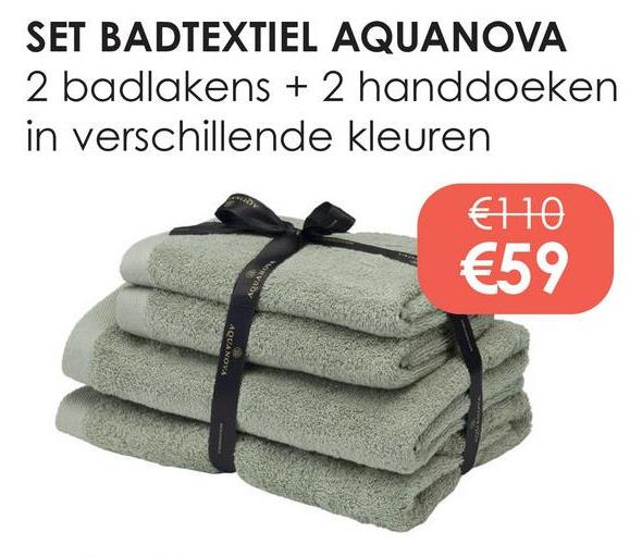 SET BADTEXTIEL AQUANOVA
2 badlakens + 2 handdoeken
in verschillende kleuren
€110
€59
AQUANOVA