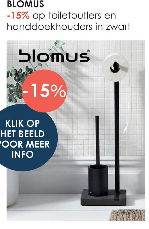BLOMUS
-15% op toiletbutlers en
handdoekhouders in zwart
blomus
-15%
KLIK OP
HET BEELD
OOR MEER
INFO