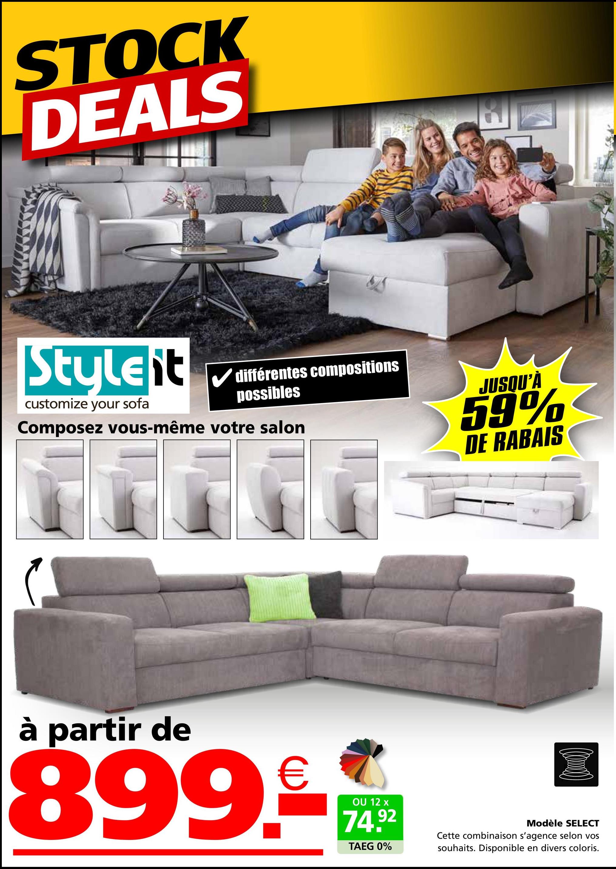 STOCK
DEALS
18
Stulelit
customize your sofa
différentes compositions
possibles
Composez vous-même votre salon
JUSQU'À
59%
م
DE RABAIS
à partir de
899.-
OU 12 x
74.92
TAEG 0%
(0)
Modèle SELECT
Cette combinaison s'agence selon vos
souhaits. Disponible en divers coloris.