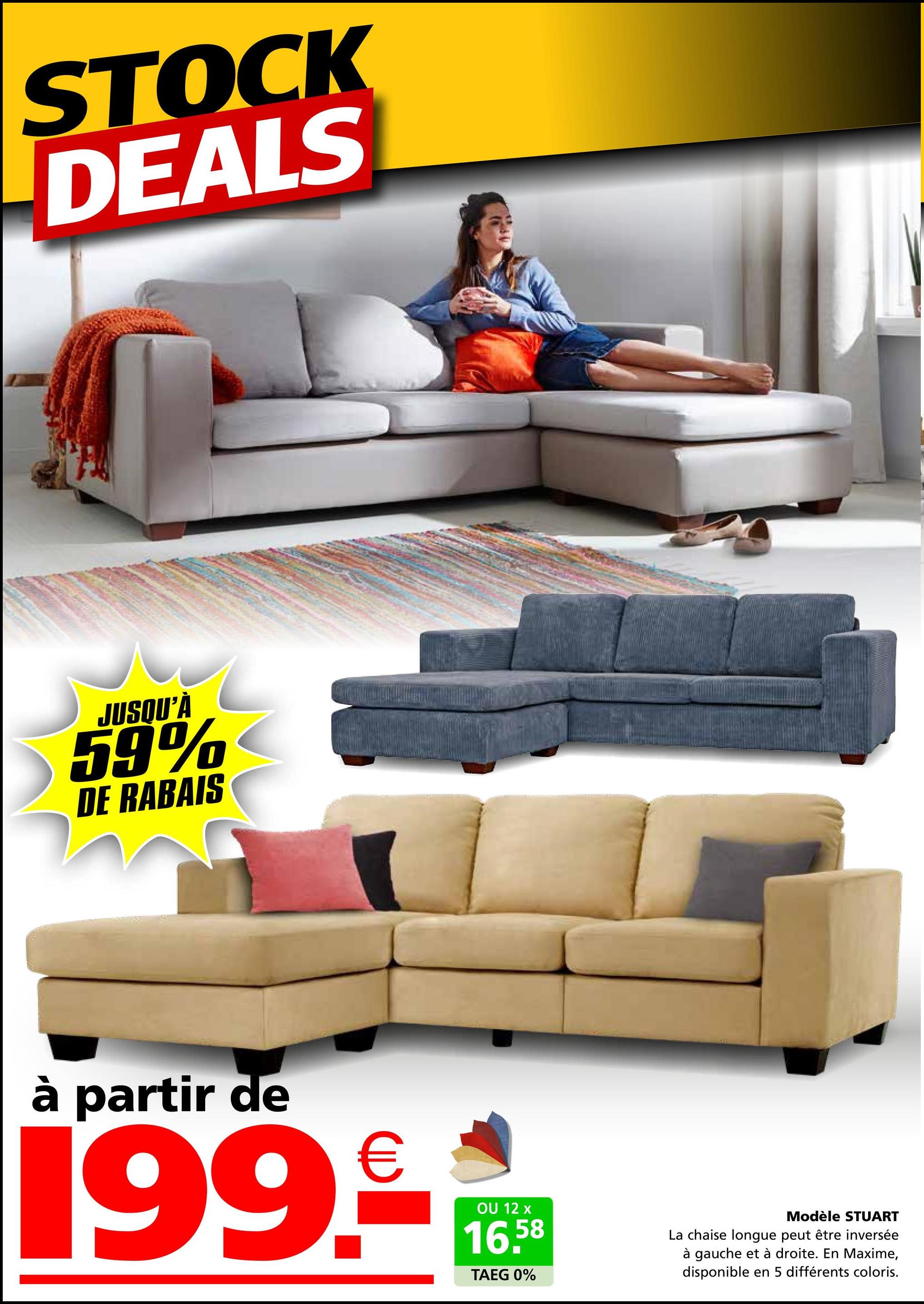 STOCK
DEALS
JUSQU'À
59%
DE RABAIS
à partir de
199
€
OU 12 x
16.58
TAEG 0%
Modèle STUART
La chaise longue peut être inversée
à gauche et à droite. En Maxime,
disponible en 5 différents coloris.