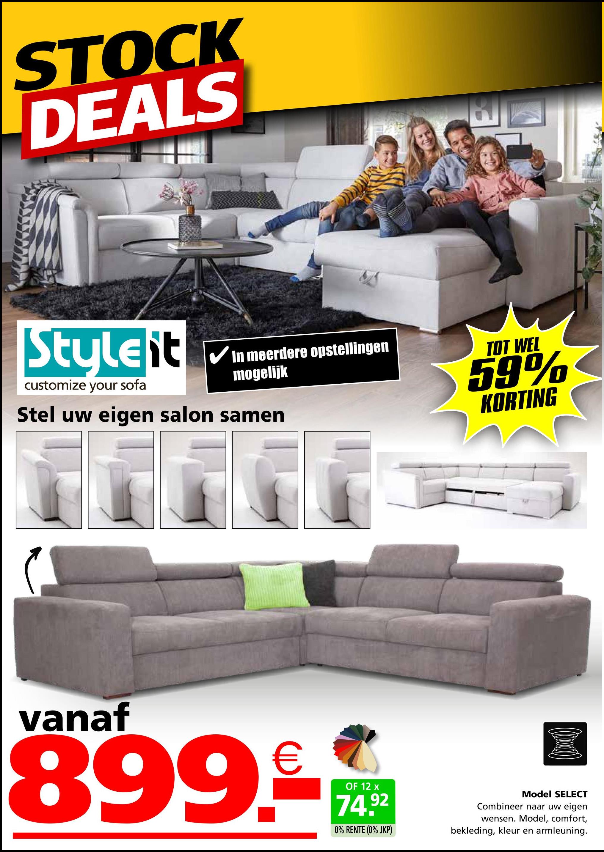 STOCK
DEALS
لطا
Styleit
customize your sofa
In meerdere opstellingen
mogelijk
Stel uw eigen salon samen
TOT WEL
59%
KORTING
م
vanaf
899.-**
OF 12
92
0% RENTE (0% JKP)
Model SELECT
Combineer naar uw eigen
wensen. Model, comfort,
bekleding, kleur en armleuning.