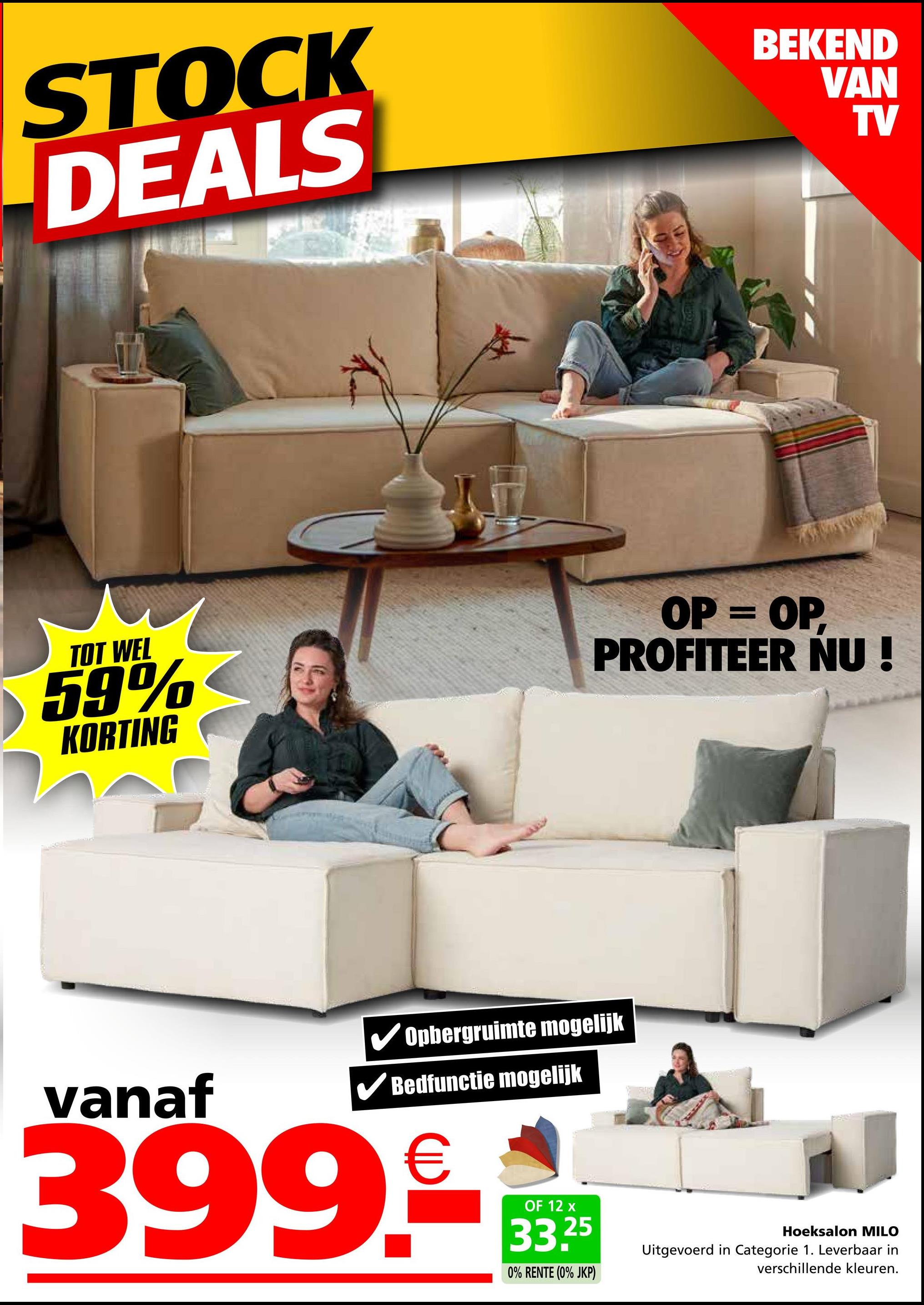 STOCK
DEALS
BEKEND
VAN
TV
TOT WEL
59%
KORTING
OP = OP,
PROFITEER NU
vanaf
Opbergruimte mogelijk
✓ Bedfunctie mogelijk
399.-
OF 12 x
33.25
0% RENTE (0% JKP)
Hoeksalon MILO
Uitgevoerd in Categorie 1. Leverbaar in
verschillende kleuren.