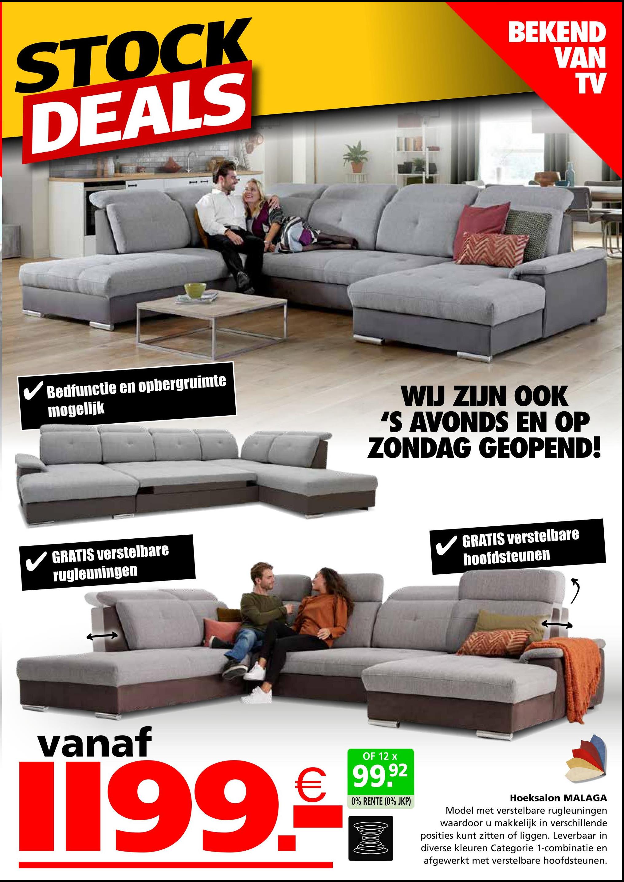 STOCK
DEALS
*
BEKEND
VAN
TV
✓ Bedfunctie en opbergruimte
mogelijk
WIJ ZIJN OOK
'S AVONDS EN OP
ZONDAG GEOPEND!
GRATIS verstelbare
rugleuningen
GRATIS verstelbare
hoofdsteunen
vanaf
OF 12 x
€ 99.92
1199.-
0% RENTE (0% JKP)
Hoeksalon MALAGA
Model met verstelbare rugleuningen
waardoor u makkelijk in verschillende
posities kunt zitten of liggen. Leverbaar in
diverse kleuren Categorie 1-combinatie en
afgewerkt met verstelbare hoofdsteunen.