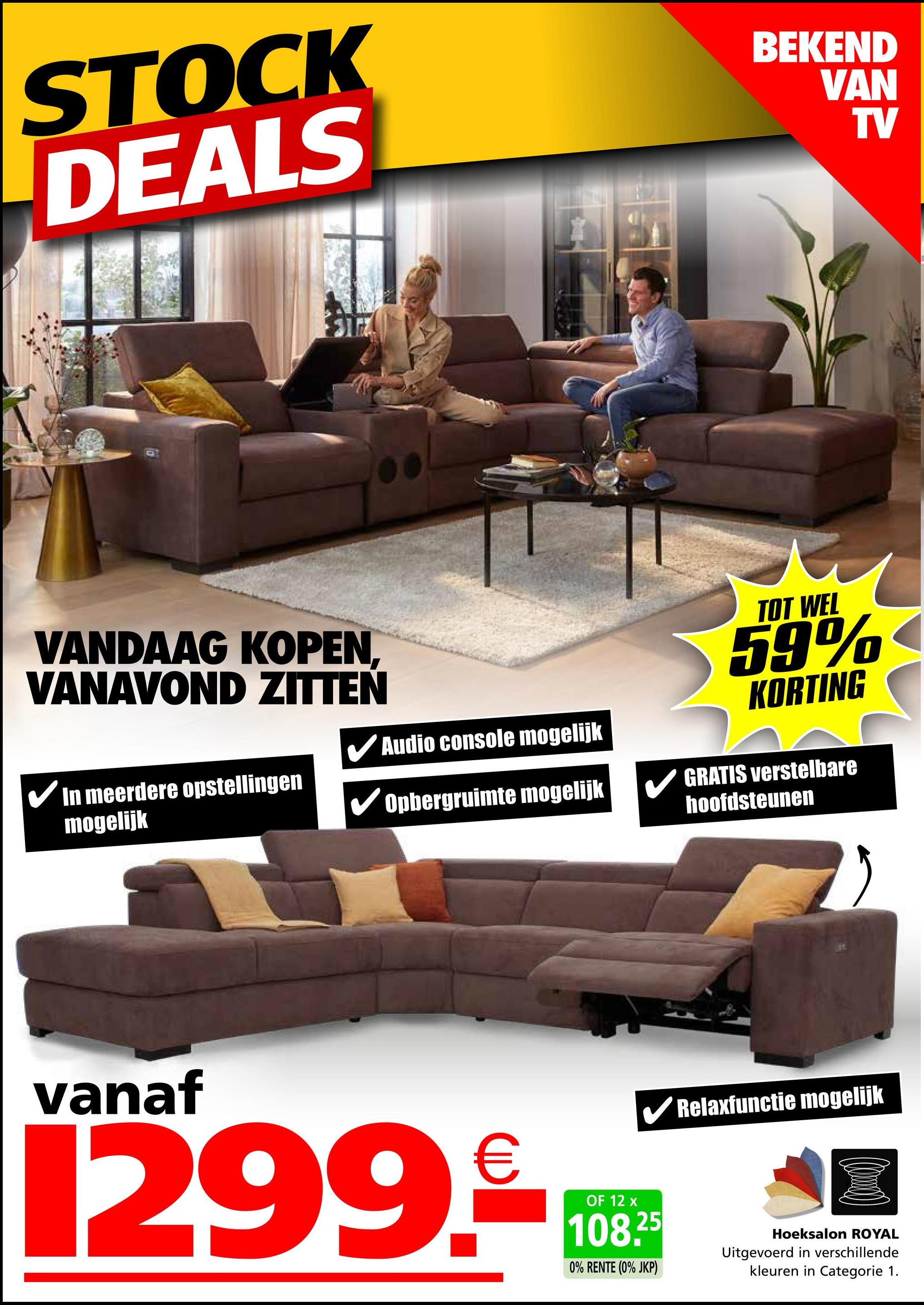 STOCK
DEALS
BEKEND
VAN
TV
VANDAAG KOPEN.
VANAVOND ZITTEN
In meerdere opstellingen
mogelijk
✔Audio console mogelijk
Opbergruimte mogelijk
TOT WEL
59%
KORTING
GRATIS verstelbare
hoofdsteunen
vanaf
1299.
OF 12 x
✔Relaxfunctie mogelijk
108.25
0% RENTE (0% JKP)
Hoeksalon ROYAL
Uitgevoerd in verschillende
kleuren in Categorie 1.