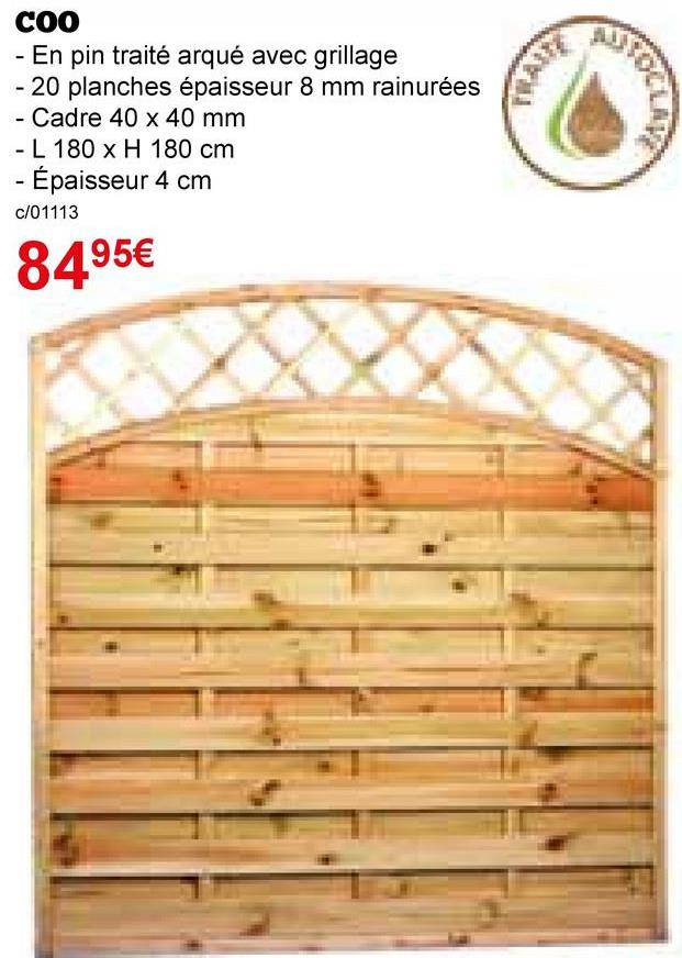 AUTOCLA
COO
- En pin traité arqué avec grillage
- 20 planches épaisseur 8 mm rainurées
- Cadre 40 x 40 mm
- L 180 x H 180 cm
- Épaisseur 4 cm
c/01113
8495€