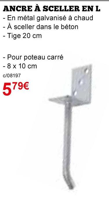 -
ANCRE À SCELLER EN L
- En métal galvanisé à chaud
- À sceller dans le béton
- Tige 20 cm
· Pour poteau carré
- 8 x 10 cm
c/08197
579€