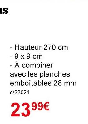 IS
- Hauteur 270 cm
- 9 x 9 cm
- À combiner
avec les planches
emboîtables 28 mm
c/22021
2399€