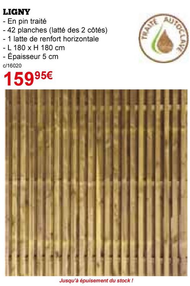 LIGNY
- En pin traité
- 42 planches (latté des 2 côtés)
- 1 latte de renfort horizontale
- L 180 x H 180 cm
- Épaisseur 5 cm
c/16020
15995€
Jusqu'à épuisement du stock!