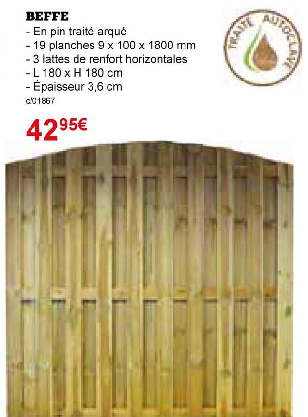 AUTOCLA
BEFFE
- En pin traité arqué
- 19 planches 9 x 100 x 1800 mm
- 3 lattes de renfort horizontales
- L 180 x H 180 cm
- Épaisseur 3,6 cm
c/01867
4295€