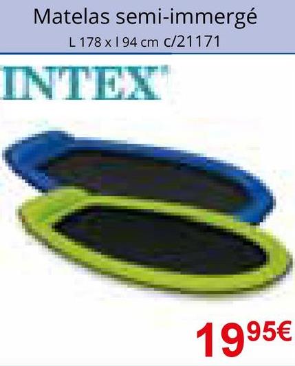 Matelas semi-immergé
L 178 x 194 cm c/21171
INTEX
1995€