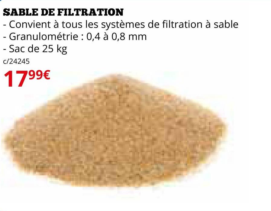 SABLE DE FILTRATION
- Convient à tous les systèmes de filtration à sable
- Granulométrie : 0,4 à 0,8 mm
-Sac de 25 kg
c/24245
1799€