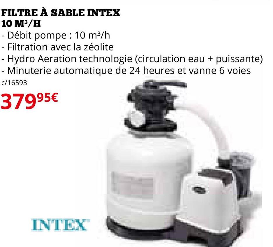 FILTRE À SABLE INTEX
10 M³/H
- Débit pompe : 10 m³/h
Filtration avec la zéolite
- Hydro Aeration technologie (circulation eau + puissante)
Minuterie automatique de 24 heures et vanne 6 voies
c/16593
37995€
INTEX