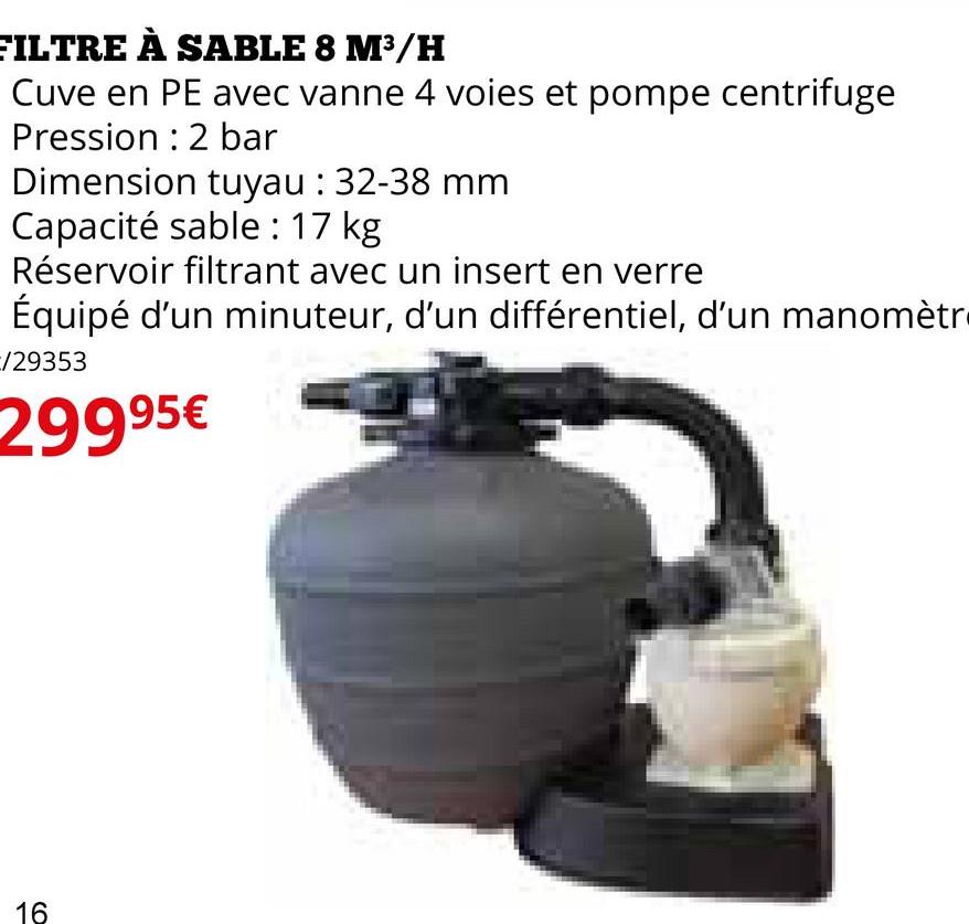 FILTRE À SABLE 8 M³/H
Cuve en PE avec vanne 4 voies et pompe centrifuge
Pression 2 bar
Dimension tuyau : 32-38 mm
Capacité sable: 17 kg
Réservoir filtrant avec un insert en verre
Équipé d'un minuteur, d'un différentiel, d'un manomètr
/29353
29995€
16