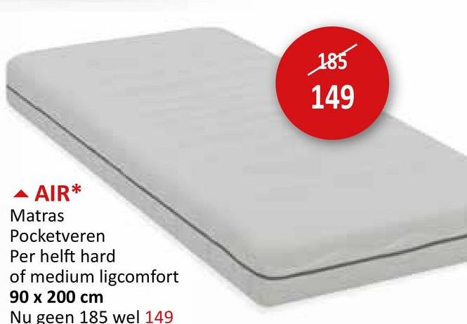 ▲ AIR*
Matras
Pocketveren
Per helft hard
of medium ligcomfort
90 x 200 cm
Nu geen 185 wel 149
185
149