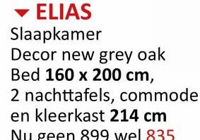 ▾ ELIAS
Slaapkamer
Decor new grey oak
Bed 160 x 200 cm,
2 nachttafels, commode
en kleerkast 214 cm
Nu geen 899 wel 835