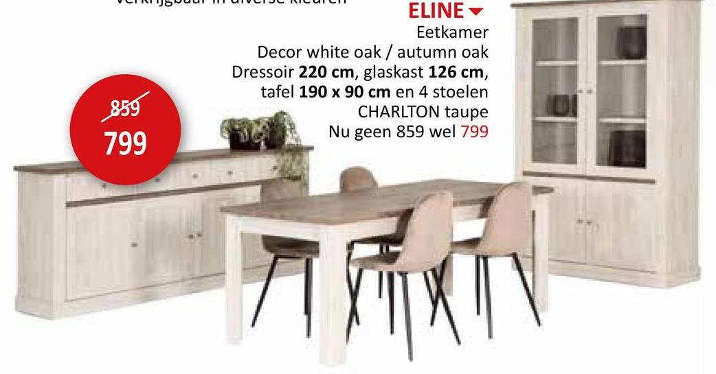 859
799
ELINE▾
Eetkamer
Decor white oak / autumn oak
Dressoir 220 cm, glaskast 126 cm,
tafel 190 x 90 cm en 4 stoelen
CHARLTON taupe
Nu geen 859 wel 799