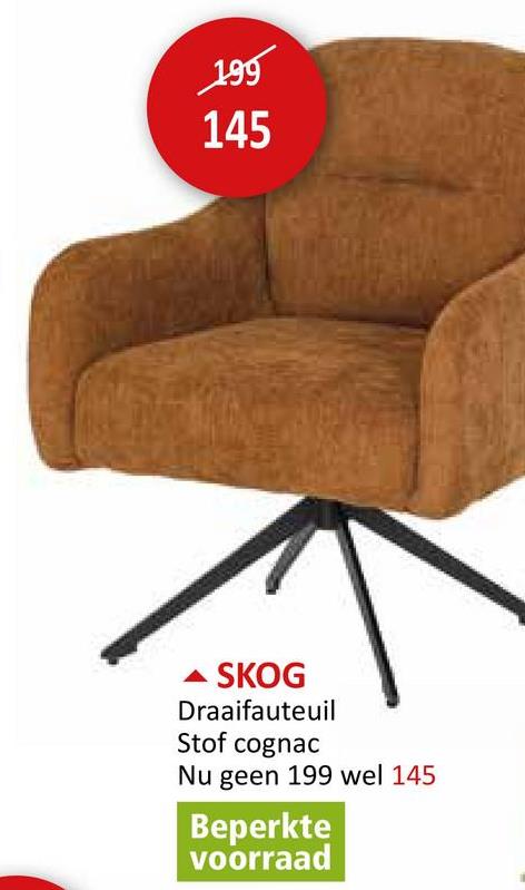 199
145
SKOG
Draaifauteuil
Stof cognac
Nu geen 199 wel 145
Beperkte
voorraad