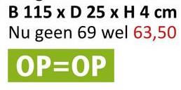 B 115 x D 25 x H 4 cm
Nu geen 69 wel 63,50
OP=OP