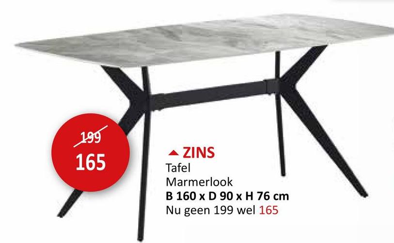 195
165
ZINS
Tafel
Marmerlook
B 160 x D 90 x H 76 cm
Nu geen 199 wel 165