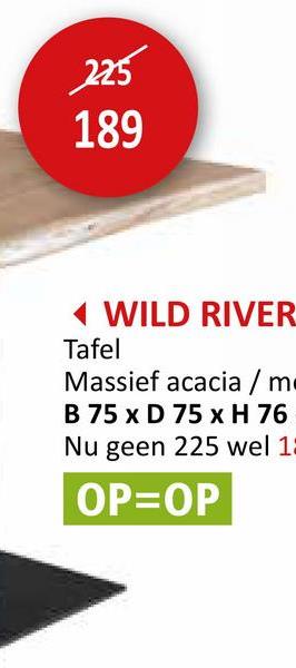 225
189
WILD RIVER
Tafel
Massief acacia / m
B 75 x D 75 x H 76
Nu geen 225 wel 1:
OP=OP