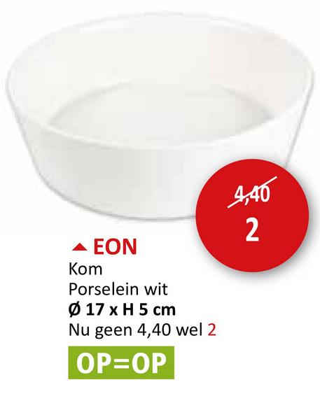 · ΕΟΝ
Kom
Porselein wit
Ø 17 x H 5 cm
Nu geen 4,40 wel 2
OP=OP
4,40
2