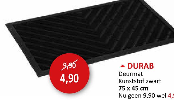 9,90
4,90
DURAB
Deurmat
Kunststof zwart
75 x 45 cm
Nu geen 9,90 wel 4,5