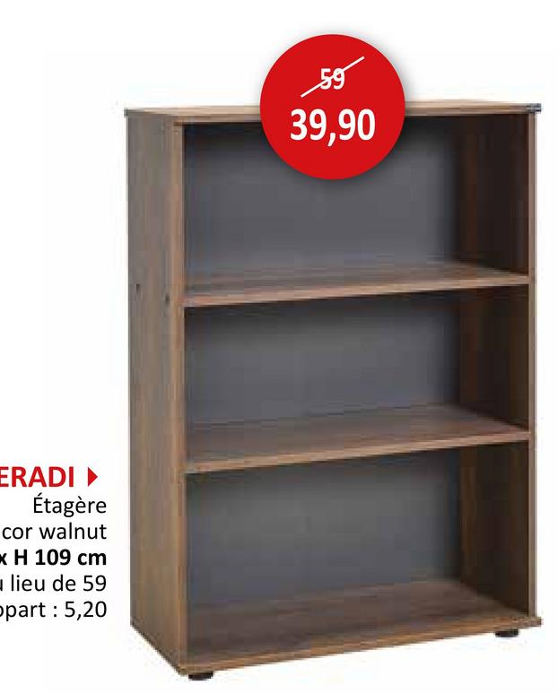 ERADI‣
Étagère
cor walnut
* H 109 cm
lieu de 59
opart: 5,20
59
39,90